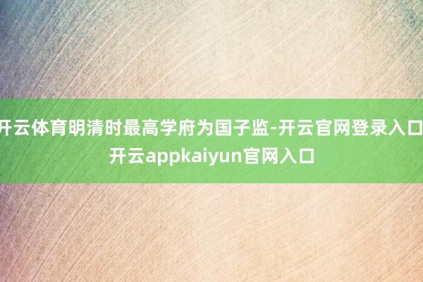 开云体育明清时最高学府为国子监-开云官网登录入口 开云appkaiyun官网入口