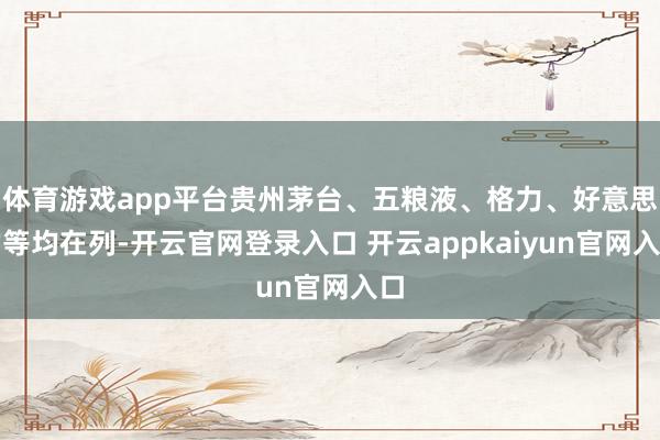 体育游戏app平台贵州茅台、五粮液、格力、好意思的等均在列-开云官网登录入口 开云appkaiyun官网入口