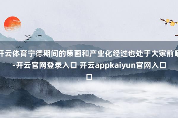 开云体育宁德期间的策画和产业化经过也处于大家前哨-开云官网登录入口 开云appkaiyun官网入口