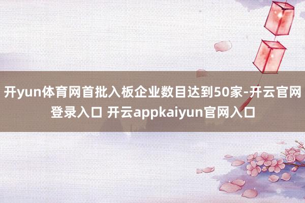 开yun体育网首批入板企业数目达到50家-开云官网登录入口 开云appkaiyun官网入口