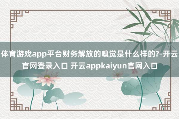 体育游戏app平台财务解放的嗅觉是什么样的?-开云官网登录入