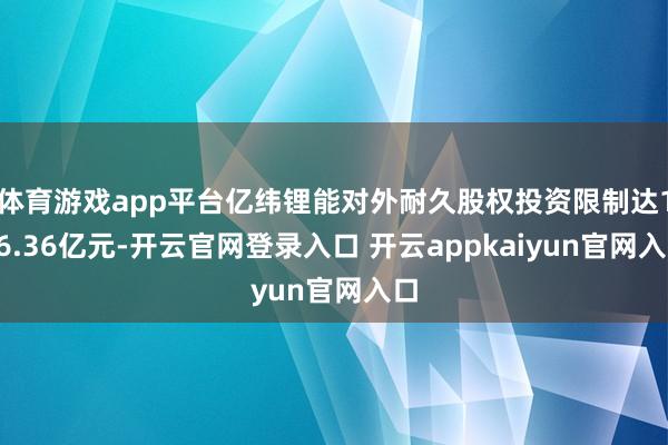 体育游戏app平台亿纬锂能对外耐久股权投资限制达146.36