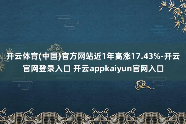开云体育(中国)官方网站近1年高涨17.43%-开云官网登录入口 开云appkaiyun官网入口