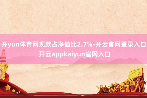 开yun体育网现款占净值比2.7%-开云官网登录入口 开云appkaiyun官网入口