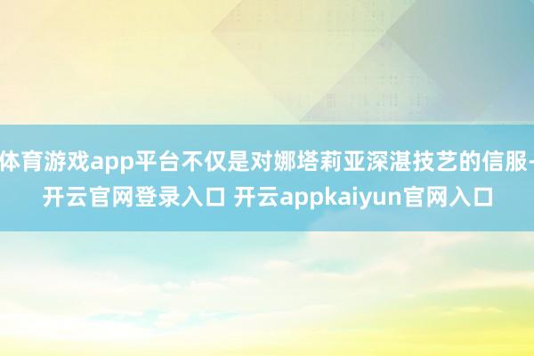 体育游戏app平台不仅是对娜塔莉亚深湛技艺的信服-开云官网登录入口 开云appkaiyun官网入口