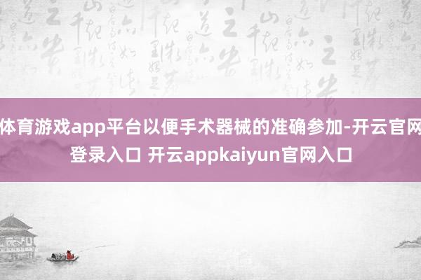 体育游戏app平台以便手术器械的准确参加-开云官网登录入口 开云appkaiyun官网入口