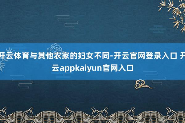 开云体育与其他农家的妇女不同-开云官网登录入口 开云appkaiyun官网入口