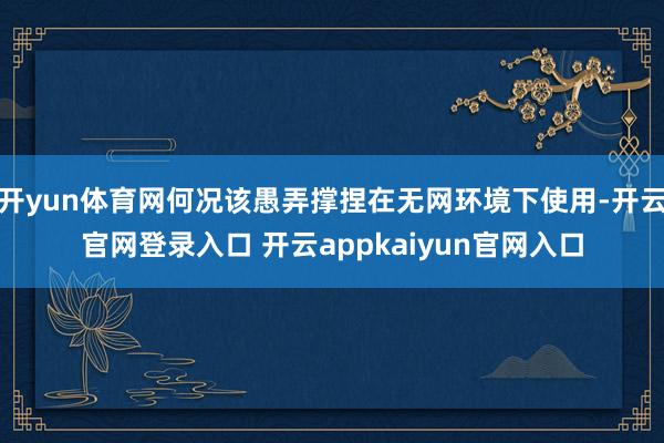 开yun体育网何况该愚弄撑捏在无网环境下使用-开云官网登录入口 开云appkaiyun官网入口