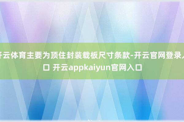 开云体育主要为顶住封装载板尺寸条款-开云官网登录入口 开云appkaiyun官网入口