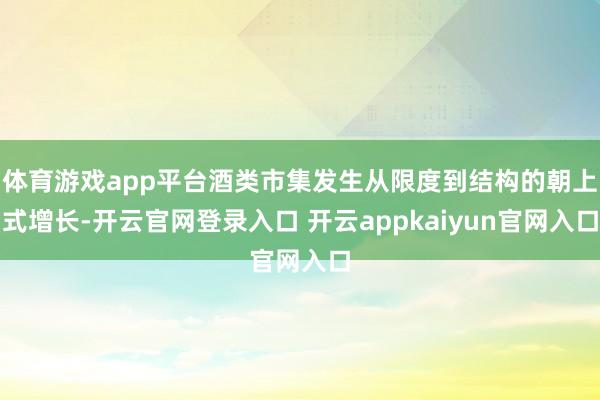 体育游戏app平台酒类市集发生从限度到结构的朝上式增长-开云官网登录入口 开云appkaiyun官网入口