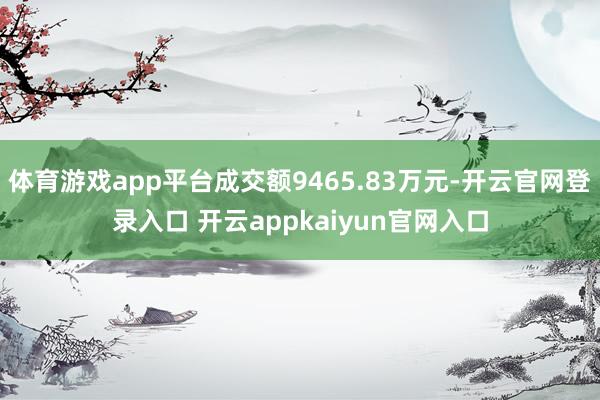 体育游戏app平台成交额9465.83万元-开云官网登录入口 开云appkaiyun官网入口