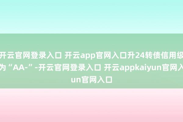 开云官网登录入口 开云app官网入口升24转债信用级别为“AA-”-开云官网登录入口 开云appkaiyun官网入口