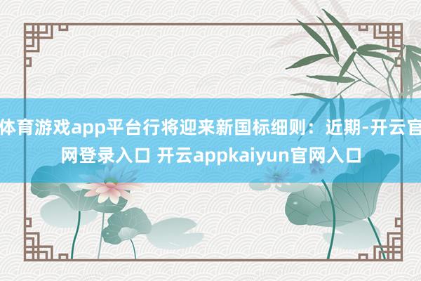 体育游戏app平台行将迎来新国标细则：近期-开云官网登录入口 开云appkaiyun官网入口