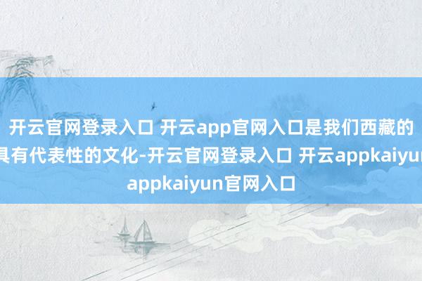 开云官网登录入口 开云app官网入口是我们西藏的一个畸形具有代表性的文化-开云官网登录入口 开云appkaiyun官网入口