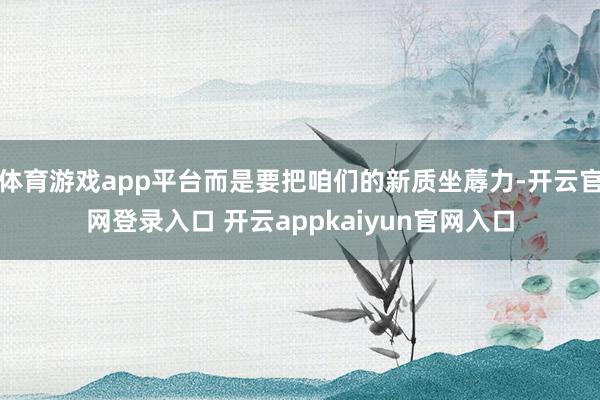 体育游戏app平台而是要把咱们的新质坐蓐力-开云官网登录入口 开云appkaiyun官网入口
