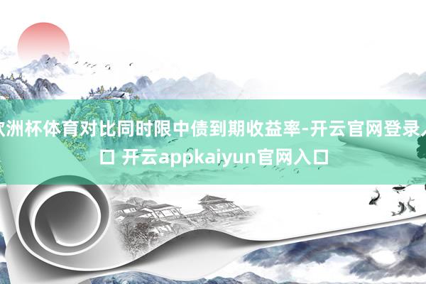 欧洲杯体育对比同时限中债到期收益率-开云官网登录入口 开云appkaiyun官网入口