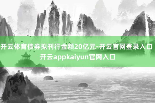 开云体育债券拟刊行金额20亿元-开云官网登录入口 开云appkaiyun官网入口