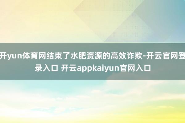 开yun体育网结束了水肥资源的高效诈欺-开云官网登录入口 开云appkaiyun官网入口