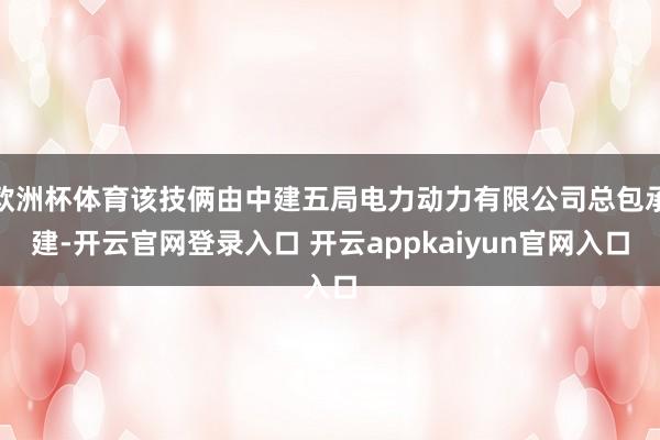 欧洲杯体育该技俩由中建五局电力动力有限公司总包承建-开云官网登录入口 开云appkaiyun官网入口