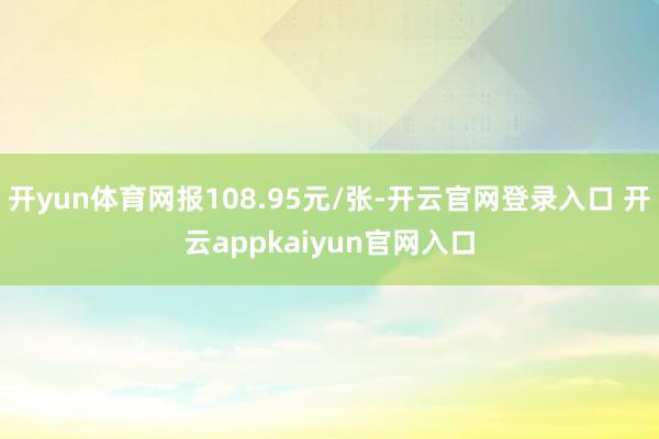 开yun体育网报108.95元/张-开云官网登录入口 开云appkaiyun官网入口