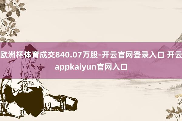 欧洲杯体育成交840.07万股-开云官网登录入口 开云appkaiyun官网入口