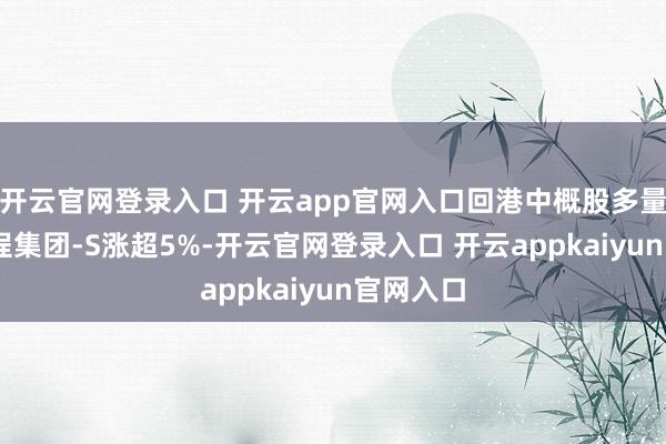 开云官网登录入口 开云app官网入口回港中概股多量飞腾 携程集团-S涨超5%-开云官网登录入口 开云appkaiyun官网入口