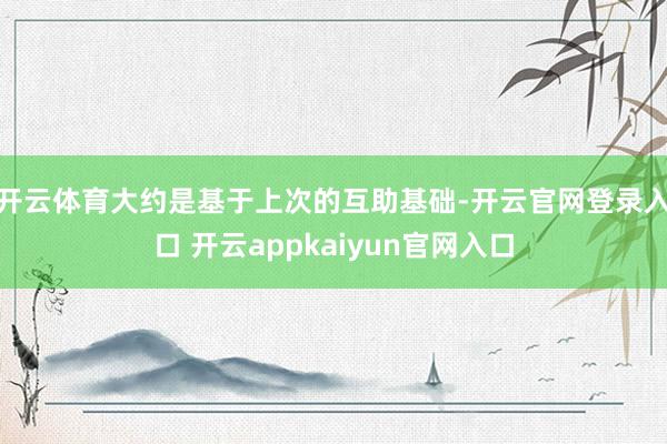 开云体育　　大约是基于上次的互助基础-开云官网登录入口 开云appkaiyun官网入口