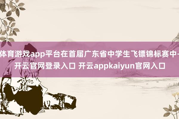 体育游戏app平台在首届广东省中学生飞镖锦标赛中-开云官网登录入口 开云appkaiyun官网入口