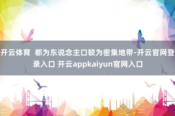 开云体育  都为东说念主口较为密集地带-开云官网登录入口 开云appkaiyun官网入口