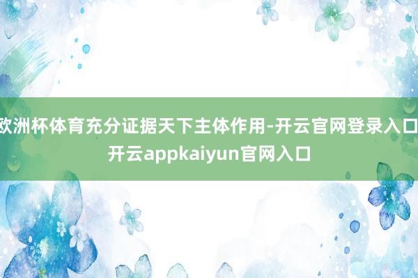 欧洲杯体育充分证据天下主体作用-开云官网登录入口 开云appkaiyun官网入口