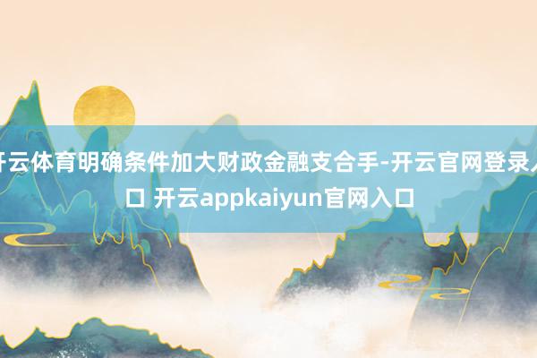 开云体育明确条件加大财政金融支合手-开云官网登录入口 开云appkaiyun官网入口