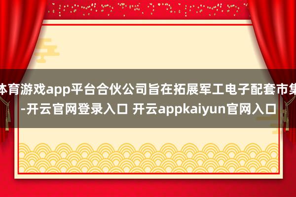 体育游戏app平台合伙公司旨在拓展军工电子配套市集-开云官网登录入口 开云appkaiyun官网入口