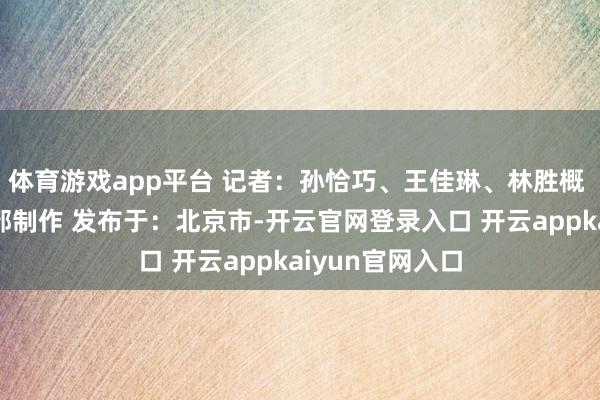 体育游戏app平台 记者：孙恰巧、王佳琳、林胜概 新华社音视频部制作 发布于：北京市-开云官网登录入口 开云appkaiyun官网入口
