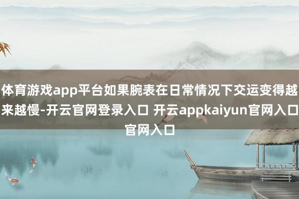 体育游戏app平台如果腕表在日常情况下交运变得越来越慢-开云官网登录入口 开云appkaiyun官网入口