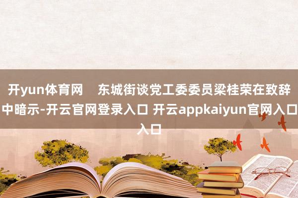 开yun体育网 东城街谈党工委委员梁桂荣在致辞中暗示-开云官网登录入口 开云appkaiyun官网入口