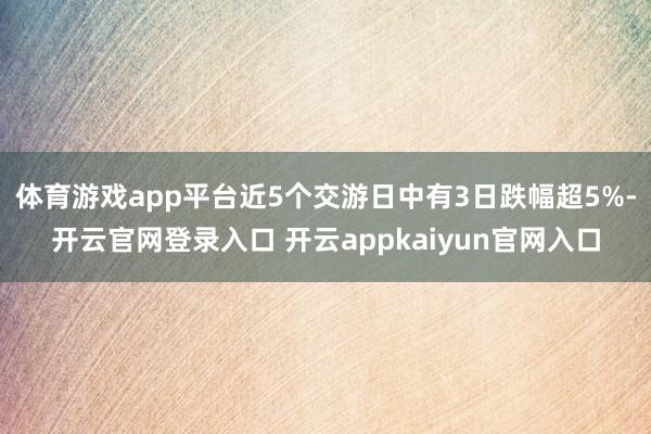 体育游戏app平台近5个交游日中有3日跌幅超5%-开云官网登录入口 开云appkaiyun官网入口