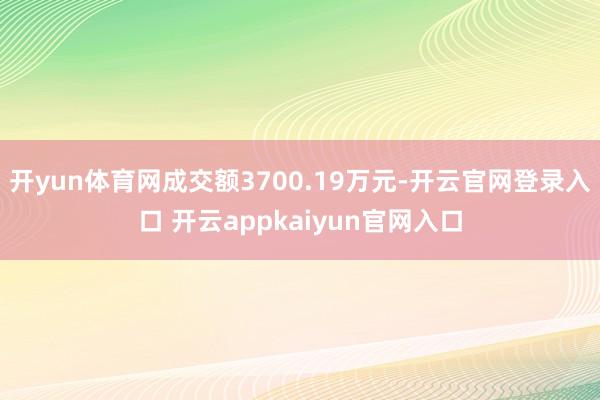 开yun体育网成交额3700.19万元-开云官网登录入口 开云appkaiyun官网入口