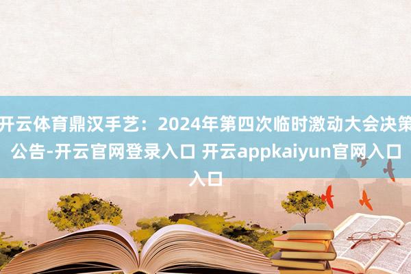 开云体育鼎汉手艺:2024年第四次临时激动大会决策公告-开云官网登录入口 开云appkaiyun官网入口
