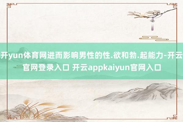 开yun体育网进而影响男性的性.欲和勃.起能力-开云官网登录入口 开云appkaiyun官网入口