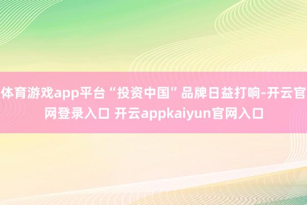 体育游戏app平台“投资中国”品牌日益打响-开云官网登录入口 开云appkaiyun官网入口