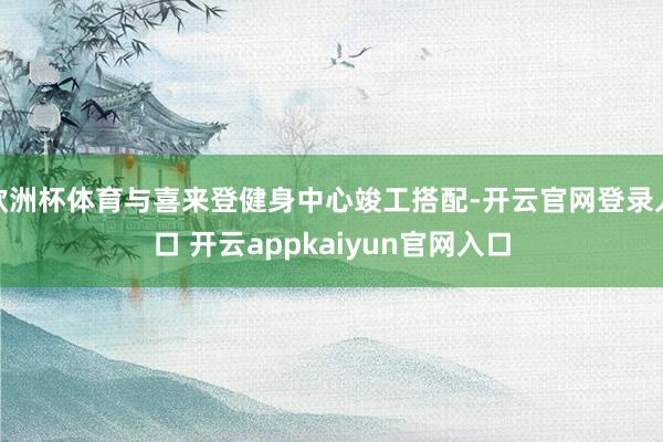 欧洲杯体育与喜来登健身中心竣工搭配-开云官网登录入口 开云appkaiyun官网入口