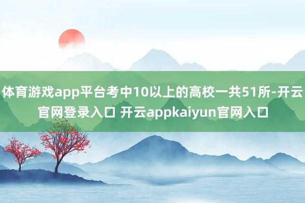 体育游戏app平台考中10以上的高校一共51所-开云官网登录入口 开云appkaiyun官网入口