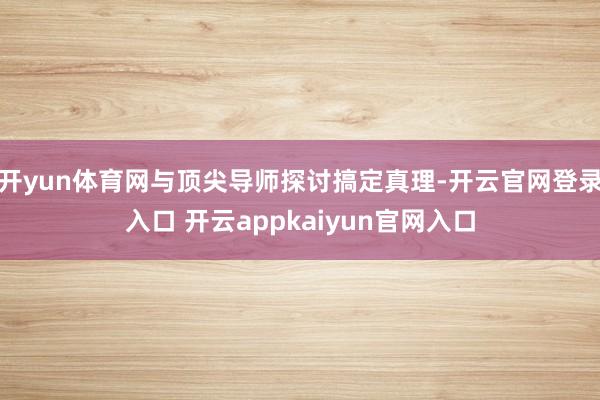 开yun体育网与顶尖导师探讨搞定真理-开云官网登录入口 开云appkaiyun官网入口