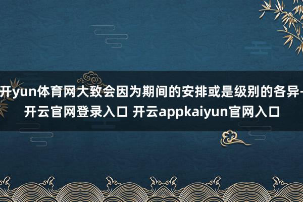 开yun体育网大致会因为期间的安排或是级别的各异-开云官网登录入口 开云appkaiyun官网入口