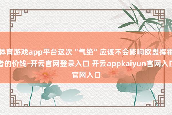 体育游戏app平台这次“气绝”应该不会影响欧盟挥霍者的价钱-开云官网登录入口 开云appkaiyun官网入口