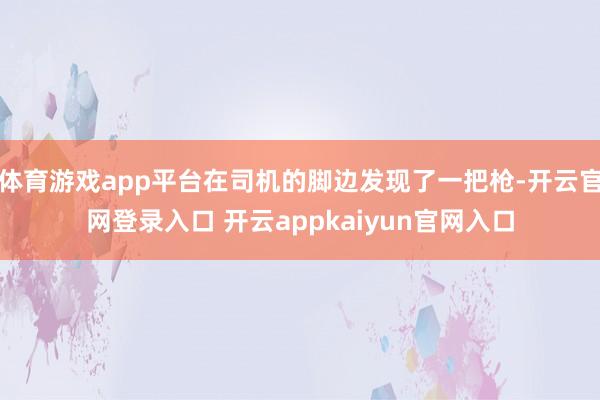 体育游戏app平台在司机的脚边发现了一把枪-开云官网登录入口 开云appkaiyun官网入口