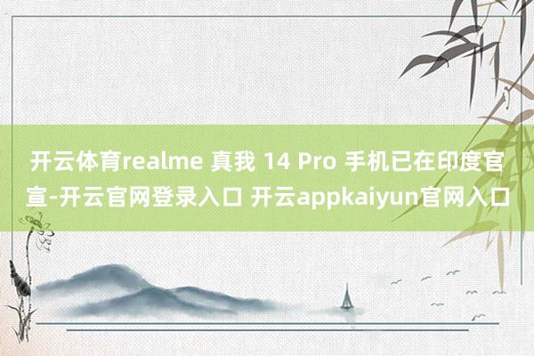 开云体育realme 真我 14 Pro 手机已在印度官宣-开云官网登录入口 开云appkaiyun官网入口