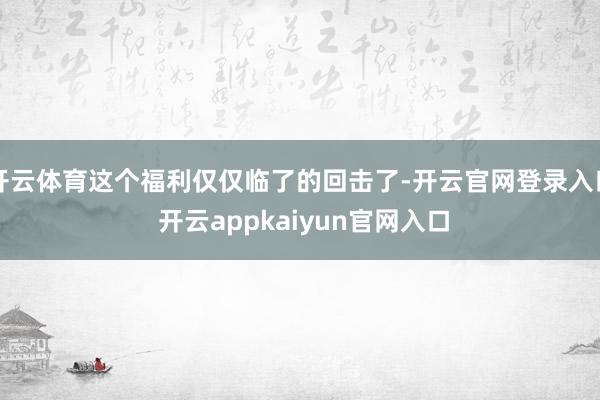 开云体育这个福利仅仅临了的回击了-开云官网登录入口 开云appkaiyun官网入口