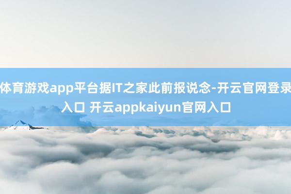 体育游戏app平台据IT之家此前报说念-开云官网登录入口 开云appkaiyun官网入口