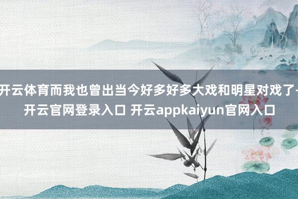 开云体育而我也曾出当今好多好多大戏和明星对戏了-开云官网登录